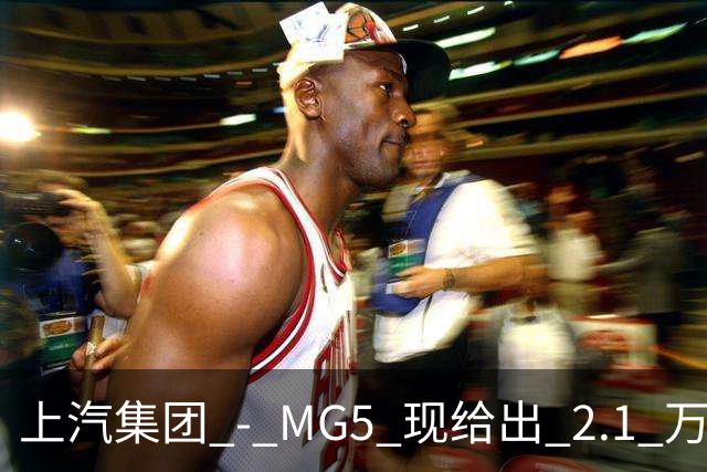上汽集团 - MG5 现给出 2.1 万优惠！最低起售价仅 4.69 万