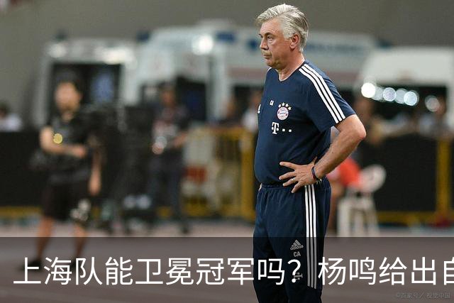 上海队能卫冕冠军吗？杨鸣给出自己的一个答案！