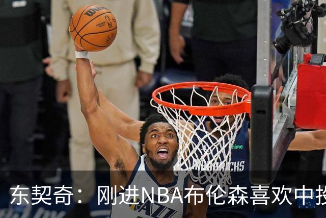 东契奇：刚进NBA布伦森喜欢中投 我们都还在了解自己是怎样的球员