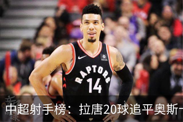 中超射手榜：拉唐20球追平奥斯卡，卡迪斯19球第3，张玉宁13球第7