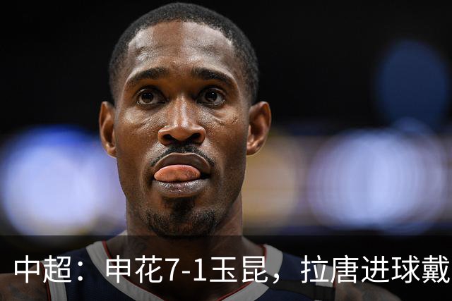 中超：申花7-1玉昆，拉唐进球戴帽，特谢拉助攻戴帽