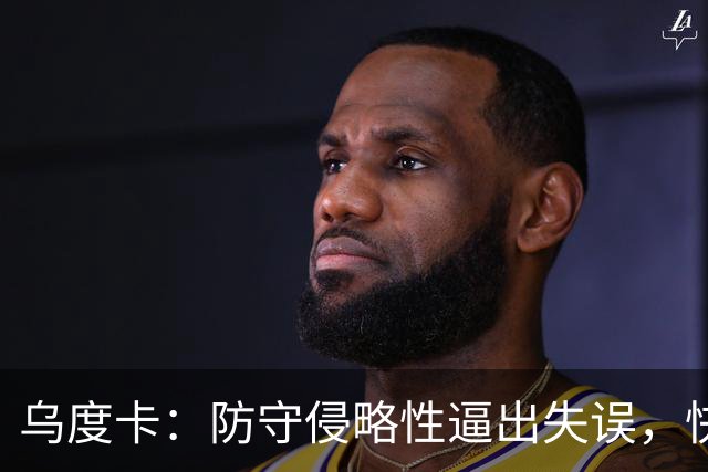 乌度卡：防守侵略性逼出失误，快攻反击打出理想节奏