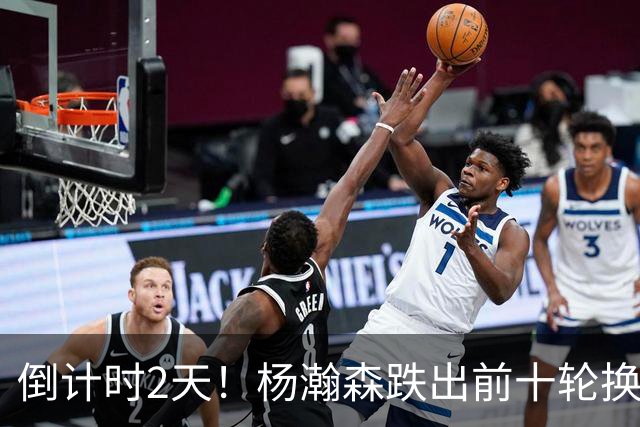倒计时2天！杨瀚森跌出前十轮换，尼克斯主动询价，小杨迎新转机
