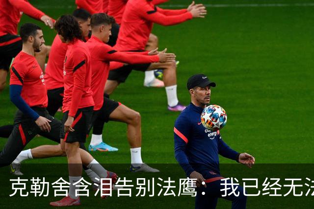 克勒舍含泪告别法鹰：我已经无法做到百分之百投入全部能量