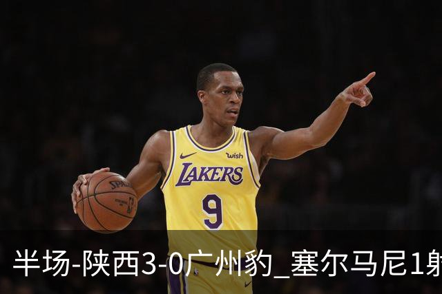 半场-陕西3-0广州豹 塞尔马尼1射2传+世界波 钟文伊兰杜斯特建功