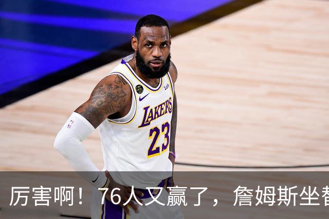 厉害啊！76人又赢了，詹姆斯坐替补席，第一个三双来了，28+11+10……