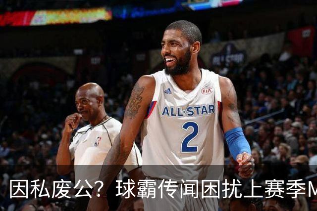 因私废公？球霸传闻困扰上赛季MVP 国米太子问题何在