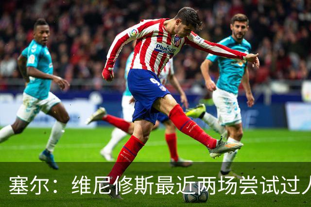 塞尔：维尼修斯最近两场尝试过人次数为0，他已经失去了信心