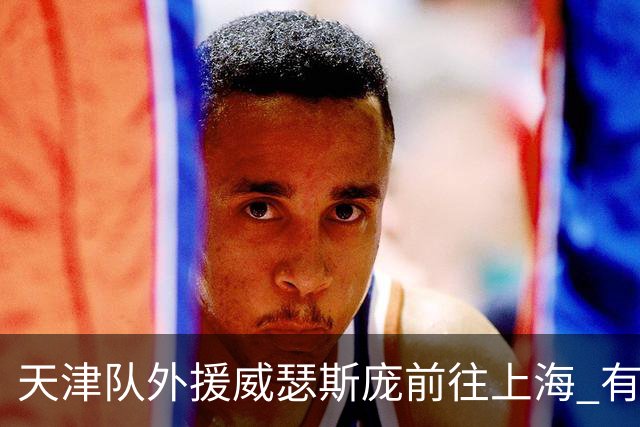 天津队外援威瑟斯庞前往上海 有望出战第2阶段