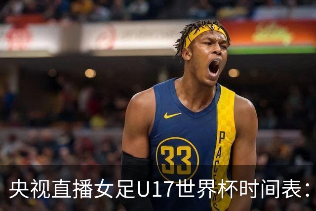 央视直播女足U17世界杯时间表：10月26日CCTV5直播，中国PK美国