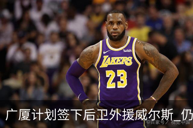 广厦计划签下后卫外援威尔斯 仍会保留卡明斯