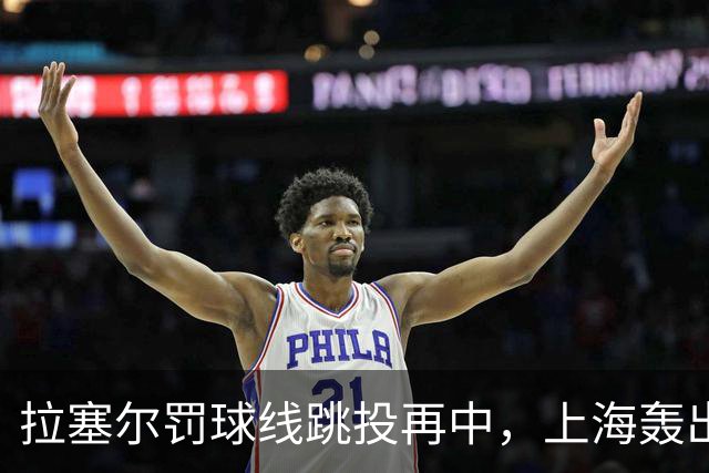 拉塞尔罚球线跳投再中，上海轰出28-7领先深圳21分