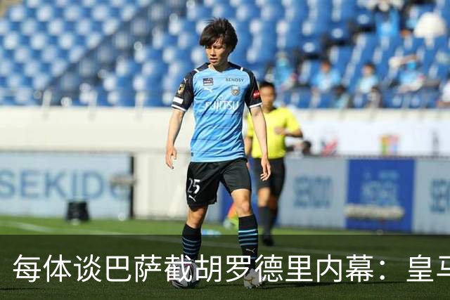 每体谈巴萨截胡罗德里内幕：皇马认为交易已定，不知巴萨秘密接触