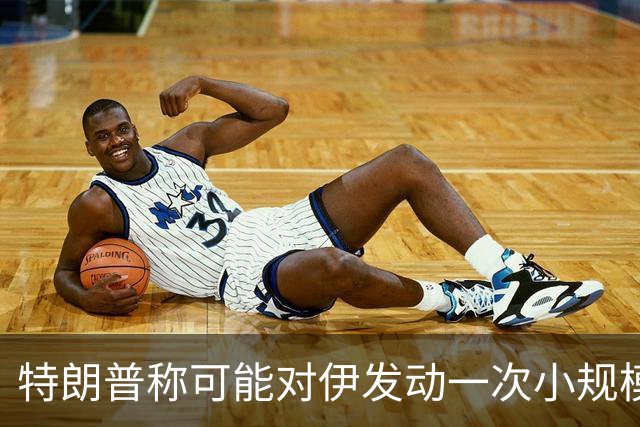 特朗普称可能对伊发动一次小规模“史诗怒火”行动