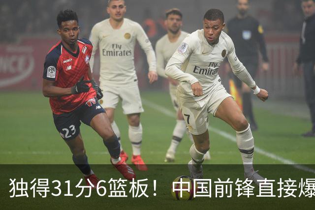 独得31分6篮板！中国前锋直接爆发，生涯最强一战