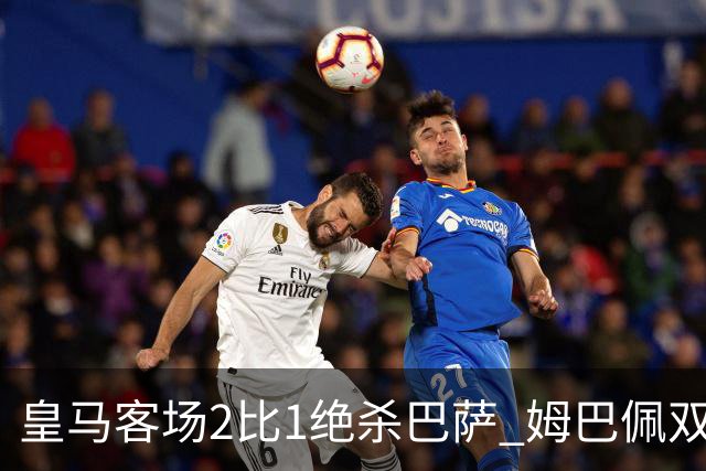 皇马客场2比1绝杀巴萨 姆巴佩双响终结九连胜