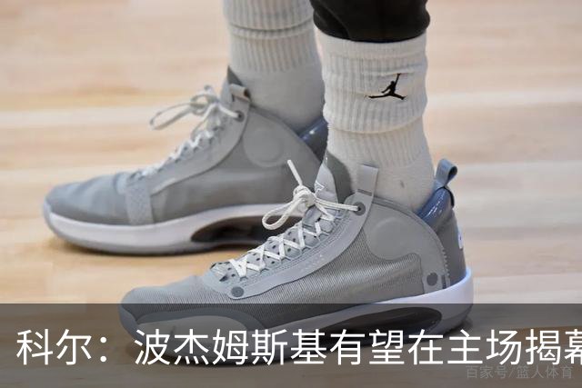 科尔：波杰姆斯基有望在主场揭幕战对阵灰熊的比赛中复出