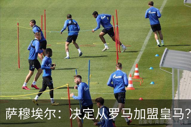 萨穆埃尔：决定从罗马加盟皇马？因为那是最适合我的选择