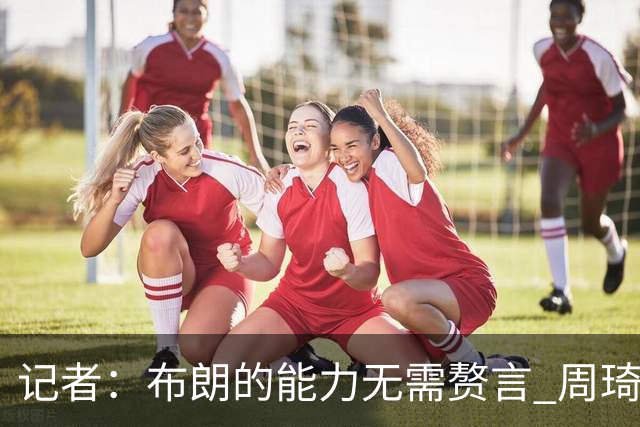 记者：布朗的能力无需赘言 周琦仍是顶级中锋 球队轮换仍待观察