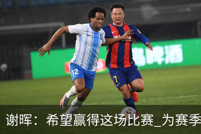 谢晖：希望赢得这场比赛 为赛季画一个圆满的句号