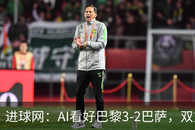 进球网：AI看好巴黎3-2巴萨，双方会大打攻势足球