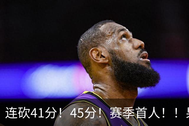 连砍41分！45分！赛季首人！！果然最大黑马！