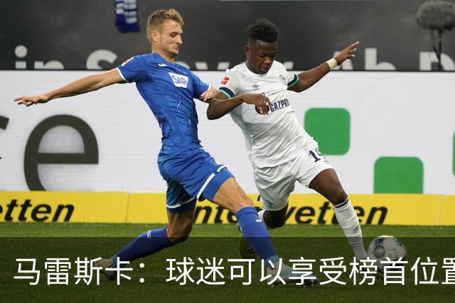马雷斯卡：球迷可以享受榜首位置；我们要专注于继续提升