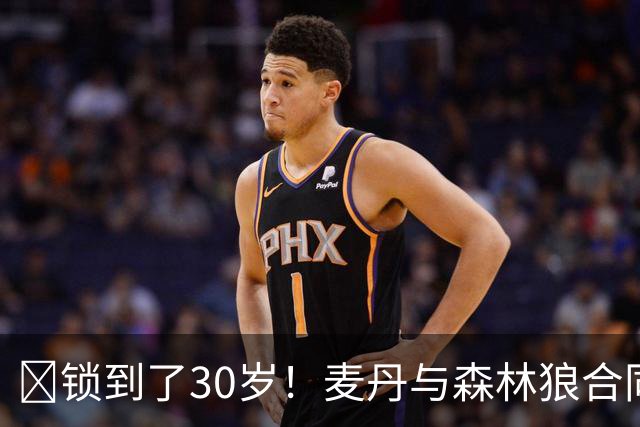 🔒锁到了30岁！麦丹与森林狼合同剩余四年1.24亿！