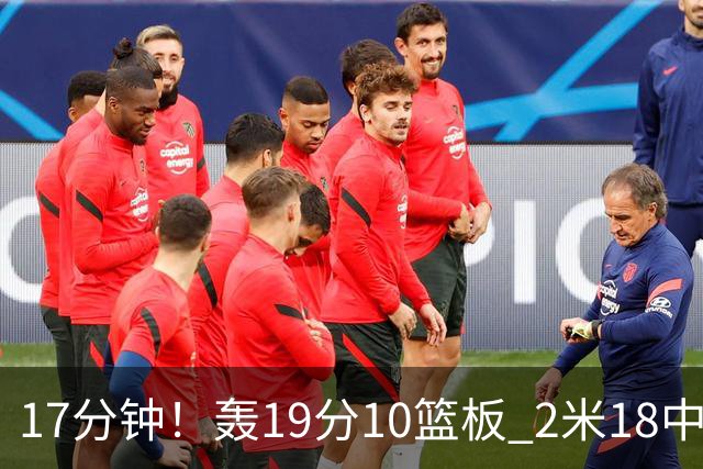 17分钟！轰19分10篮板 2米18中锋让广东队很羡慕
