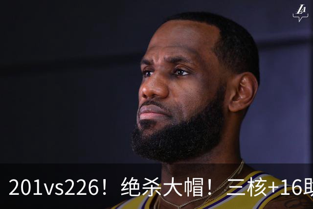 201vs226！绝杀大帽！三核+16助0失误！火箭真来了！
