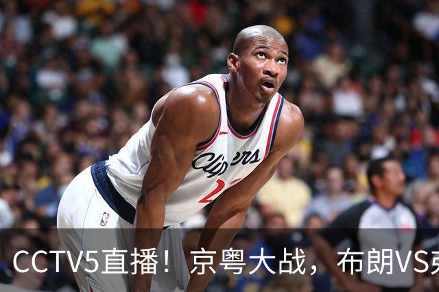 CCTV5直播！京粤大战，布朗VS弗格，周琦对阵阿祖，亚帅生死战！